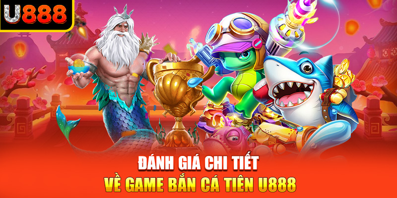 Đánh giá chi tiết về game bắn cá tiên U888