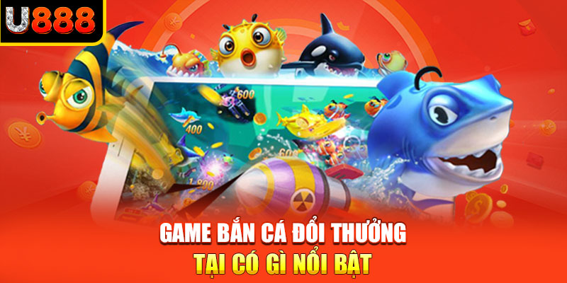 Game bắn cá đổi thưởng tại có gì nổi bật