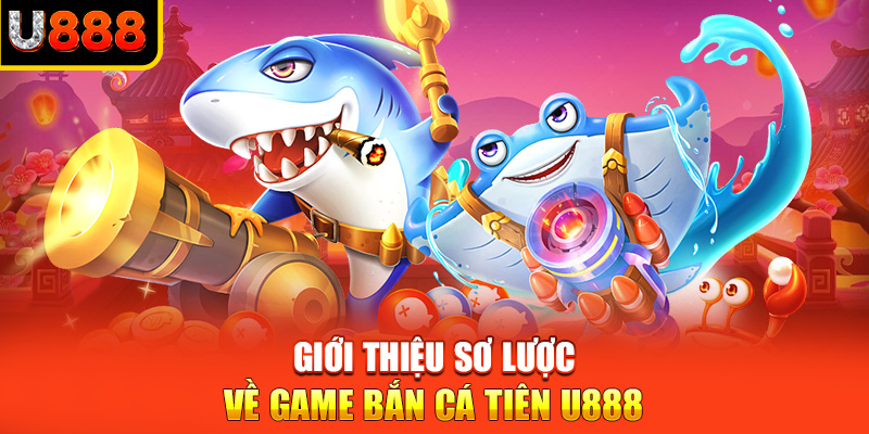 Giới thiệu sơ lược về game bắn cá tiên U888