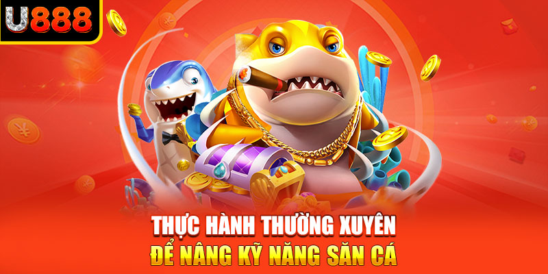 Thực hành thường xuyên để nâng kỹ năng săn cá