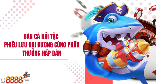 Bắn cá hải tặc – Phiêu lưu đại dương cùng phần thưởng hấp dẫn