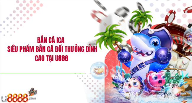 Bắn cá ICA – Siêu phẩm bắn cá đổi thưởng đỉnh cao tại U888