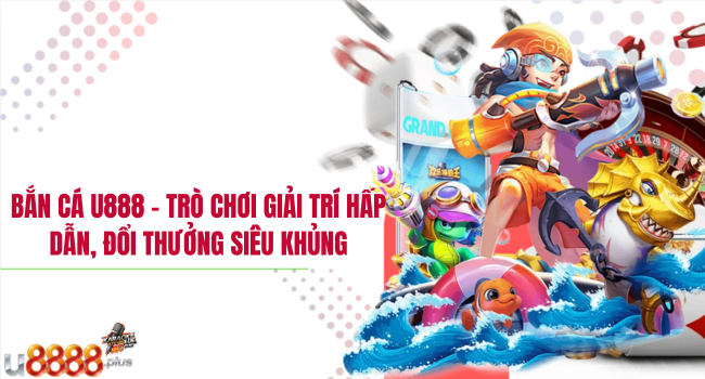 Bắn cá U888 – Trò chơi giải trí hấp dẫn, đổi thưởng siêu khủng
