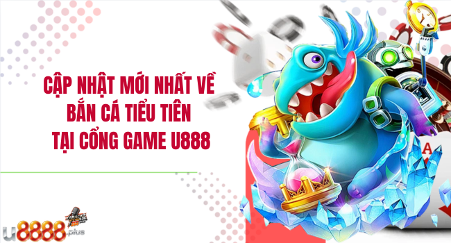 Cập nhật mới nhất về bắn cá Tiểu Tiên tại cổng game U888