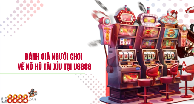 Đánh giá người chơi về Nổ hũ tài xỉu tại U8888