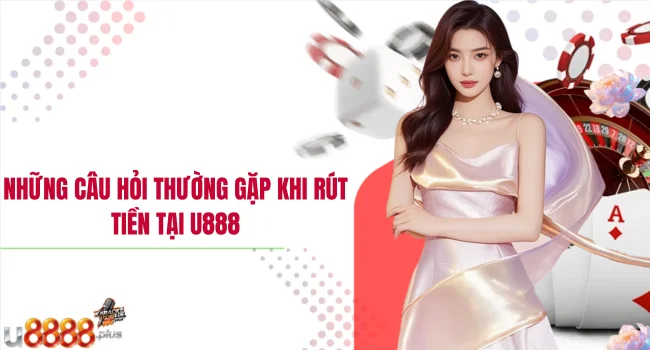 Những câu hỏi thường gặp khi rút tiền tại U888