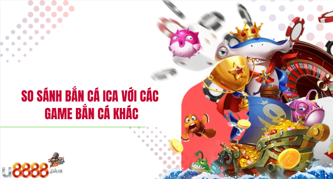 So sánh Bắn cá ICA với các game bắn cá khác