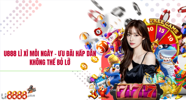 U888 Lì xì mỗi ngày – Ưu đãi hấp dẫn không thể bỏ lỡ