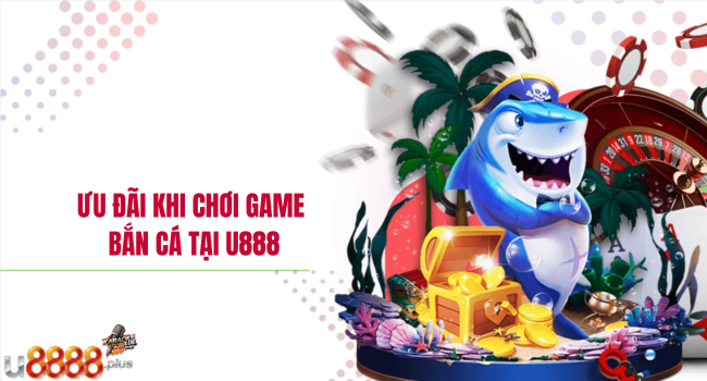 Ưu đãi khi chơi game bắn cá tại U888