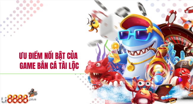 Ưu điểm nổi bật của game Bắn cá tài lộc