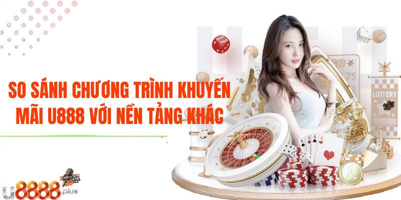 So sánh chương trình khuyến mãi U888 với nền tảng khác